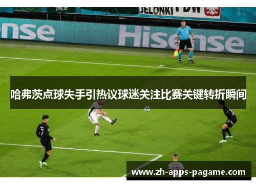 哈弗茨点球失手引热议球迷关注比赛关键转折瞬间