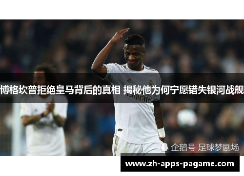 博格坎普拒绝皇马背后的真相 揭秘他为何宁愿错失银河战舰