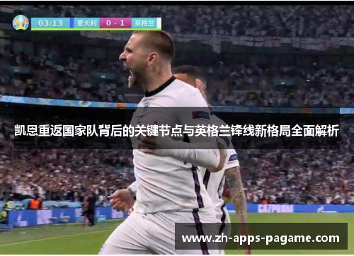 凯恩重返国家队背后的关键节点与英格兰锋线新格局全面解析