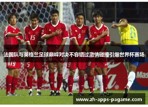 法国队与英格兰足球巅峰对决不容错过激情碰撞引爆世界杯赛场