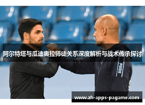 阿尔特塔与瓜迪奥拉师徒关系深度解析与战术传承探讨