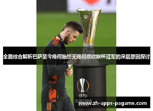 全面综合解析巴萨至今缘何始终无缘问鼎欧联杯冠军的深层原因探讨