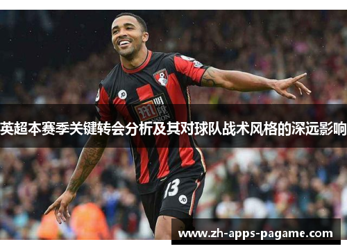 英超本赛季关键转会分析及其对球队战术风格的深远影响