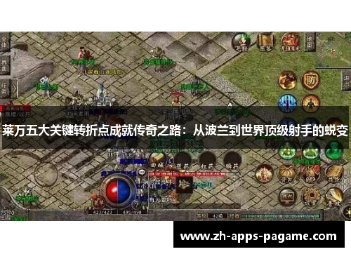 莱万五大关键转折点成就传奇之路：从波兰到世界顶级射手的蜕变