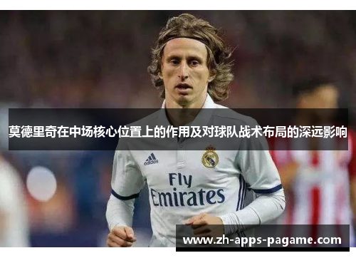 莫德里奇在中场核心位置上的作用及对球队战术布局的深远影响