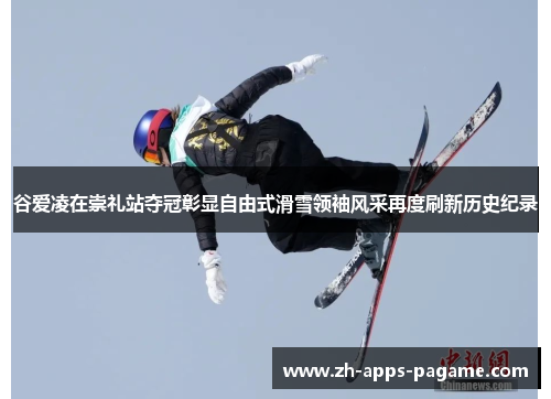 谷爱凌在崇礼站夺冠彰显自由式滑雪领袖风采再度刷新历史纪录 谷爱凌在崇礼站夺冠彰显自由式滑雪领袖风采再度刷新历史纪录