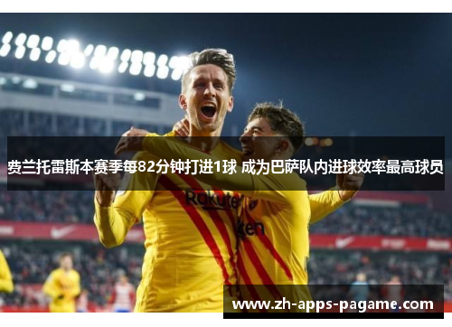 费兰托雷斯本赛季每82分钟打进1球 成为巴萨队内进球效率最高球员 费兰托雷斯本赛季每82分钟打进1球 成为巴萨队内进球效率最高球员