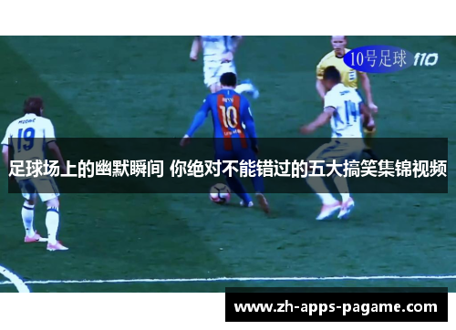 足球场上的幽默瞬间 你绝对不能错过的五大搞笑集锦视频 足球场上的幽默瞬间 你绝对不能错过的五大搞笑集锦视频