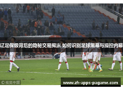 辽足保级背后的隐秘交易揭露 如何识别足球黑幕与操控内幕