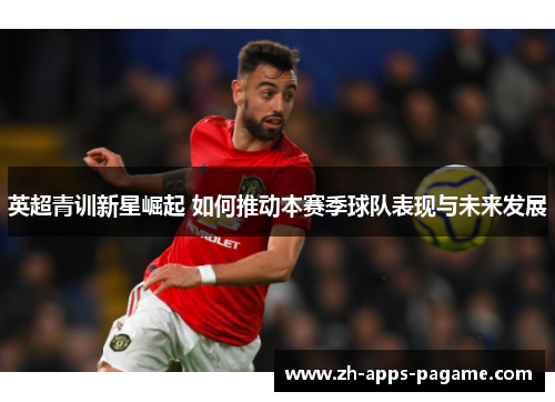 英超青训新星崛起 如何推动本赛季球队表现与未来发展 英超青训新星崛起 如何推动本赛季球队表现与未来发展