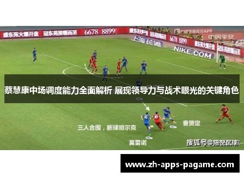 蔡慧康中场调度能力全面解析 展现领导力与战术眼光的关键角色
