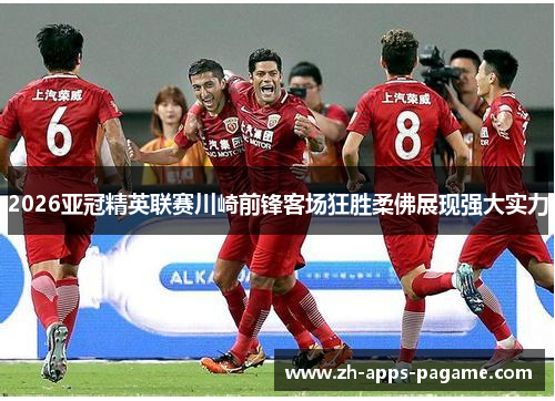2026亚冠精英联赛川崎前锋客场狂胜柔佛展现强大实力 2026亚冠精英联赛川崎前锋客场狂胜柔佛展现强大实力
