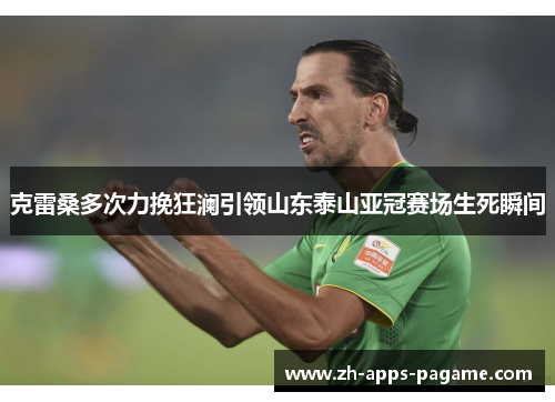克雷桑多次力挽狂澜引领山东泰山亚冠赛场生死瞬间