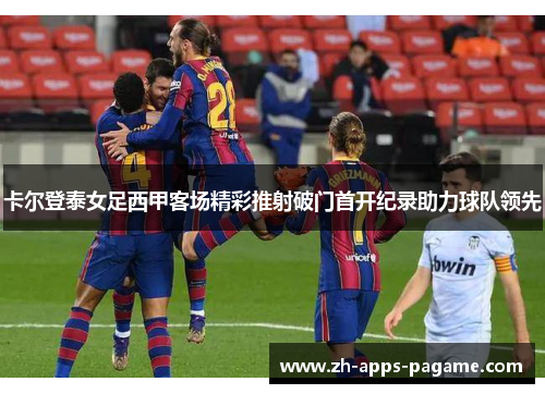 卡尔登泰女足西甲客场精彩推射破门首开纪录助力球队领先 卡尔登泰女足西甲客场精彩推射破门首开纪录助力球队领先