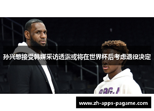 孙兴慜接受韩媒采访透露或将在世界杯后考虑退役决定