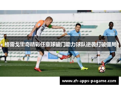 格雷戈里奇精彩任意球破门助力球队逆袭打破僵局