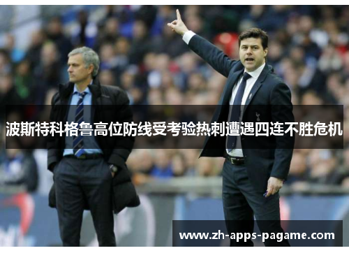 波斯特科格鲁高位防线受考验热刺遭遇四连不胜危机 波斯特科格鲁高位防线受考验热刺遭遇四连不胜危机