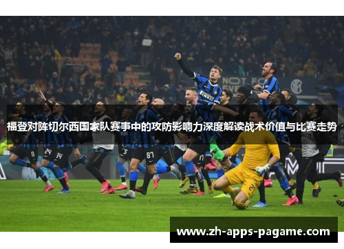 福登对阵切尔西国家队赛事中的攻防影响力深度解读战术价值与比赛走势