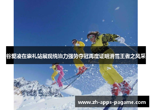 谷爱凌在崇礼站展现统治力强势夺冠再度证明滑雪王者之风采