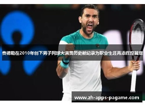 费德勒在2010年创下男子网球大满贯历史新纪录为职业生涯再添辉煌篇章