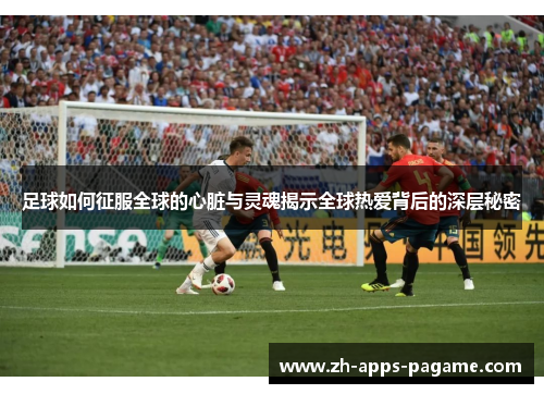 足球如何征服全球的心脏与灵魂揭示全球热爱背后的深层秘密 足球如何征服全球的心脏与灵魂揭示全球热爱背后的深层秘密