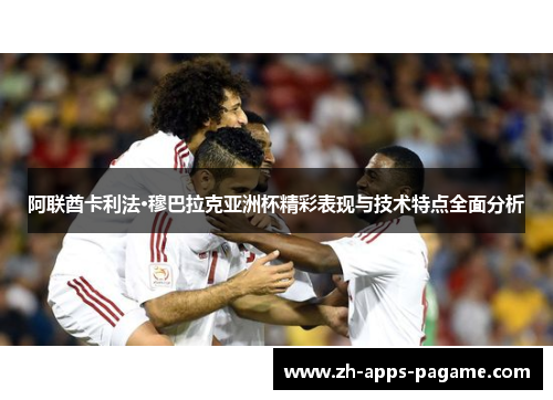 阿联酋卡利法·穆巴拉克亚洲杯精彩表现与技术特点全面分析 阿联酋卡利法·穆巴拉克亚洲杯精彩表现与技术特点全面分析