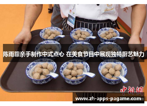 陈雨菲亲手制作中式点心 在美食节目中展现独特厨艺魅力 陈雨菲亲手制作中式点心 在美食节目中展现独特厨艺魅力